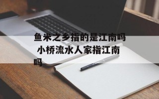 鱼米之乡指的是江南吗 小桥流水人家指江南吗
