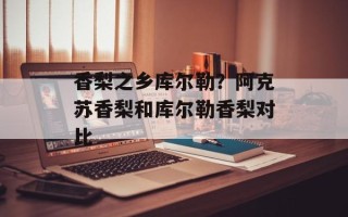 香梨之乡库尔勒？阿克苏香梨和库尔勒香梨对比
