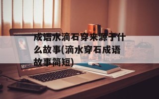 成语水滴石穿来源于什么故事(滴水穿石成语故事简短)
