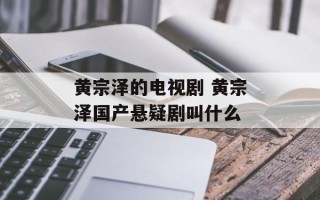 黄宗泽的电视剧 黄宗泽国产悬疑剧叫什么