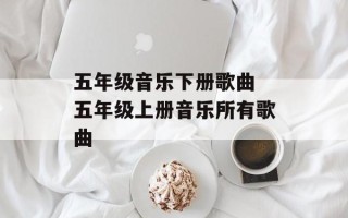 五年级音乐下册歌曲 五年级上册音乐所有歌曲