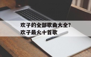 欢子的全部歌曲大全？欢子最火十首歌