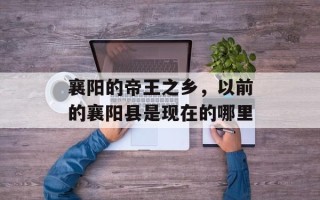 襄阳的帝王之乡，以前的襄阳县是现在的哪里