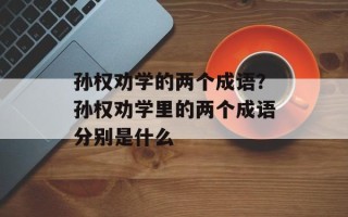 孙权劝学的两个成语？孙权劝学里的两个成语分别是什么