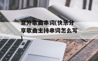 意外歌曲串词(快乐分享歌曲主持串词怎么写)