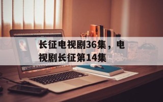 长征电视剧36集，电视剧长征第14集