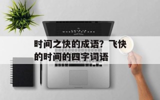 时间之快的成语？飞快的时间的四字词语