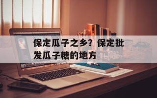 保定瓜子之乡？保定批发瓜子糖的地方
