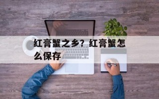 红膏蟹之乡？红膏蟹怎么保存