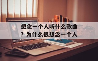 想念一个人听什么歌曲？为什么很想念一个人