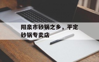 阳泉市砂锅之乡，平定砂锅专卖店