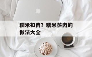 糯米扣肉？糯米蒸肉的做法大全