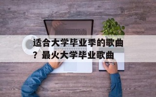 适合大学毕业季的歌曲？最火大学毕业歌曲