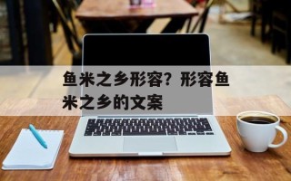 鱼米之乡形容？形容鱼米之乡的文案