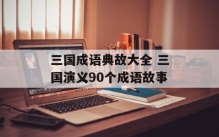 三国成语典故大全 三国演义90个成语故事
