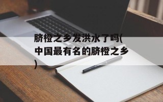 脐橙之乡发洪水了吗(中国最有名的脐橙之乡)