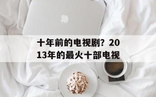 十年前的电视剧？2013年的最火十部电视