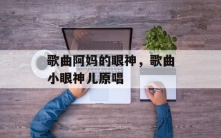 歌曲阿妈的眼神，歌曲小眼神儿原唱