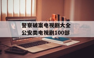 警察破案电视剧大全 公安类电视剧100部