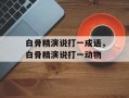 白骨精演说打一成语，白骨精演说打一动物