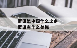 莆田是中国什么之乡 莆田有什么美称