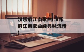 汉乐府江南歌曲(汉乐府江南歌曲经典咏流传)