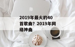 2019年最火的40首歌曲？2019年网络神曲