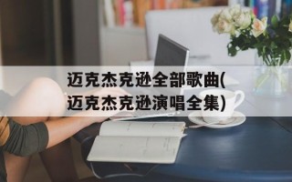 迈克杰克逊全部歌曲(迈克杰克逊演唱全集)