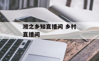 湘之乡知直播间 乡村直播间