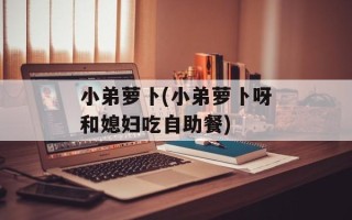 小弟萝卜(小弟萝卜呀和媳妇吃自助餐)