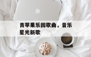 青苹果乐园歌曲，音乐星光新歌