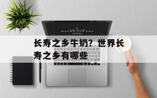 长寿之乡牛奶？世界长寿之乡有哪些