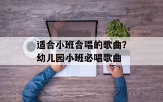 适合小班合唱的歌曲？幼儿园小班必唱歌曲