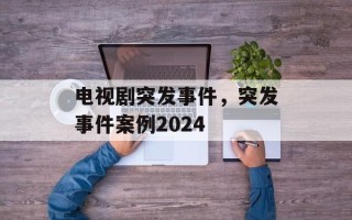 电视剧突发事件，突发事件案例2024