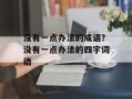 没有一点办法的成语？没有一点办法的四字词语