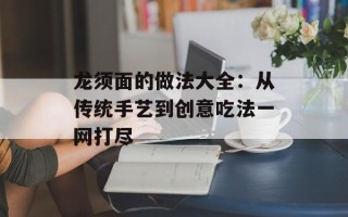 龙须面的做法大全：从传统手艺到创意吃法一网打尽