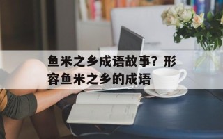鱼米之乡成语故事？形容鱼米之乡的成语