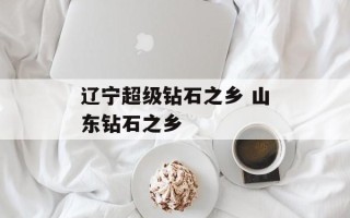 辽宁超级钻石之乡 山东钻石之乡