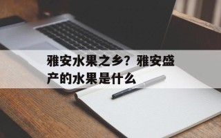 雅安水果之乡？雅安盛产的水果是什么