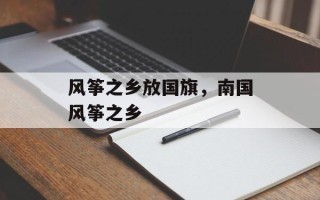风筝之乡放国旗，南国风筝之乡
