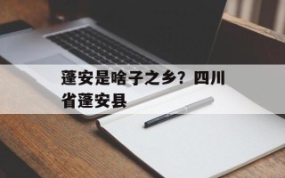 蓬安是啥子之乡？四川省蓬安县
