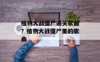 植物大战僵尸通关歌曲？植物大战僵尸里的歌曲