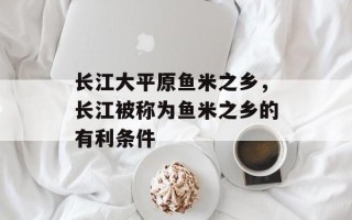 长江大平原鱼米之乡，长江被称为鱼米之乡的有利条件