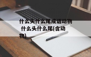 什么头什么尾成语动物 什么头什么尾(含动物)
