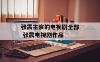 张震主演的电视剧全部 张震电视剧作品
