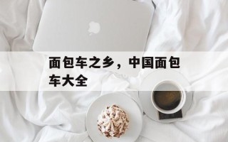面包车之乡，中国面包车大全