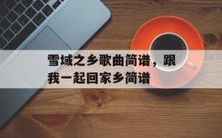 雪域之乡歌曲简谱，跟我一起回家乡简谱