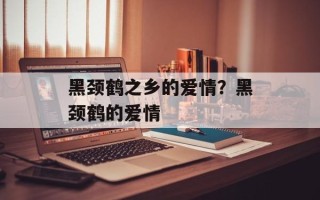 黑颈鹤之乡的爱情？黑颈鹤的爱情
