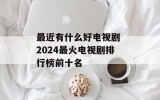 最近有什么好电视剧 2024最火电视剧排行榜前十名