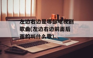左边右边是哪部电视剧歌曲(左边右边前面后面的叫什么歌)